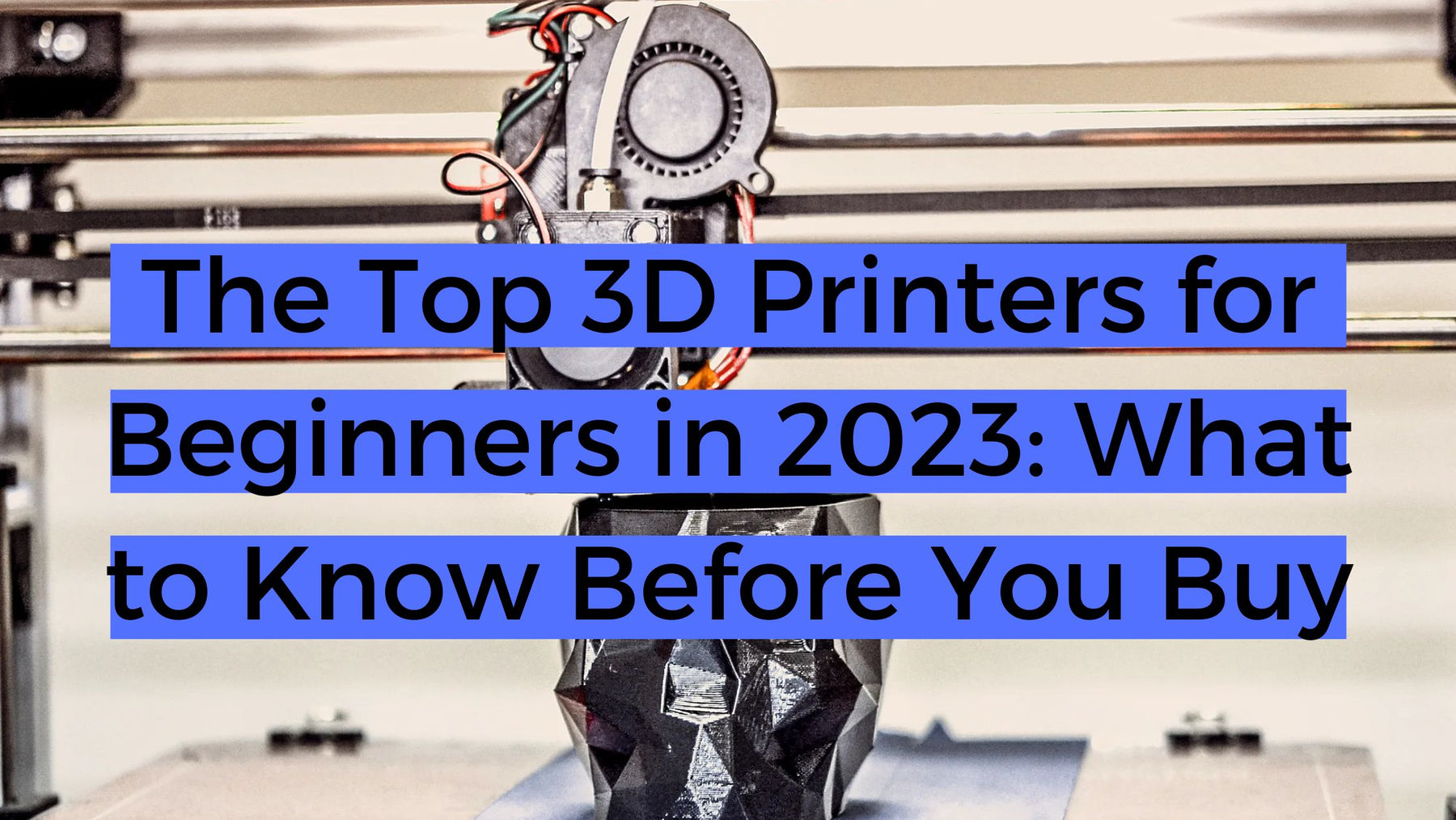 The Top 3D Printers for Beginners in 2023: What to Know Before You Buy